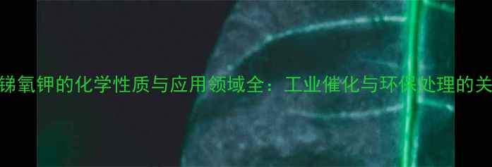 图片 酒石酸锑氧钾的化学性质与应用领域全：工业催化与环保处理的关键材料