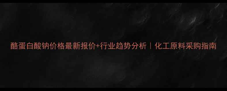 图片 酪蛋白酸钠价格最新报价+行业趋势分析｜化工原料采购指南