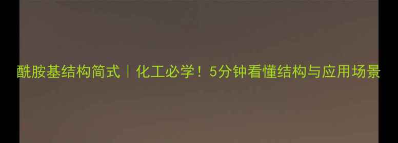 图片 酰胺基结构简式｜化工必学！5分钟看懂结构与应用场景