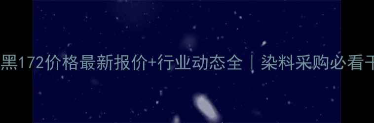 图片 酸性黑172价格最新报价+行业动态全｜染料采购必看干货2