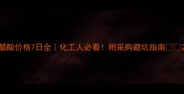 图片 醋酸价格7日全｜化工人必看！附采购避坑指南💰🔥2