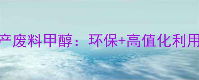 图片 重庆化工副产废料甲醇：环保+高值化利用的破局之道