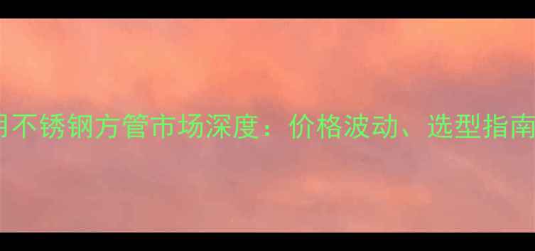 图片 金湖县化工设备专用不锈钢方管市场深度：价格波动、选型指南与行业应用全攻略2