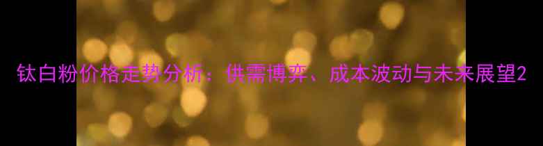 图片 钛白粉价格走势分析：供需博弈、成本波动与未来展望2