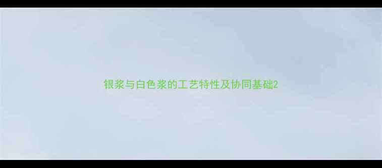 图片 银浆与白色浆的工艺特性及协同基础2