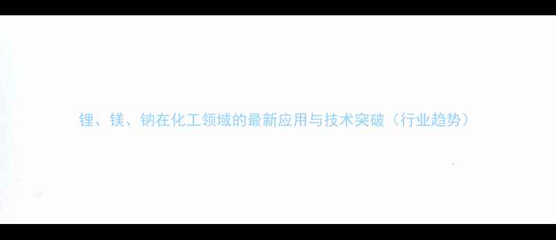 图片 锂、镁、钠在化工领域的最新应用与技术突破（行业趋势）