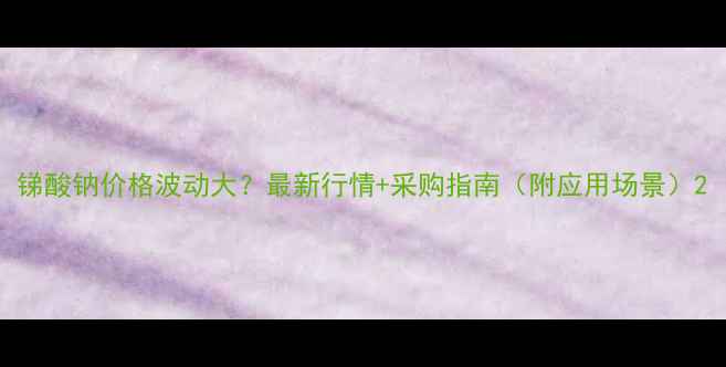 图片 锑酸钠价格波动大？最新行情+采购指南（附应用场景）2