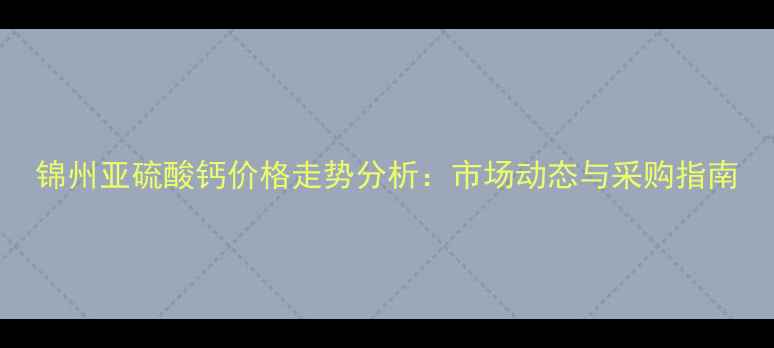 图片 锦州亚硫酸钙价格走势分析：市场动态与采购指南