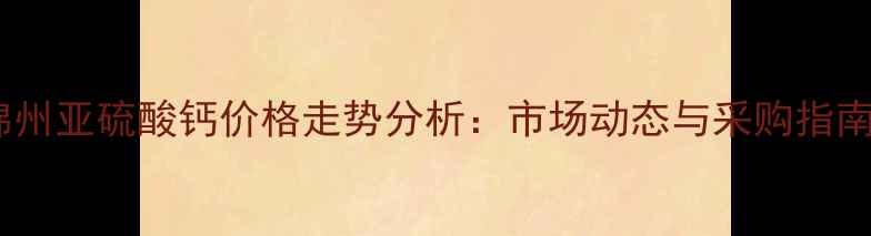 图片 锦州亚硫酸钙价格走势分析：市场动态与采购指南2