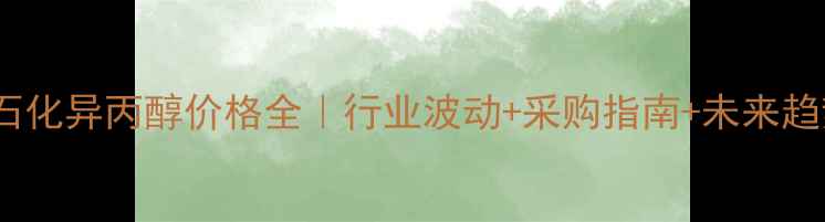 图片 锦州石化异丙醇价格全｜行业波动+采购指南+未来趋势🔥2