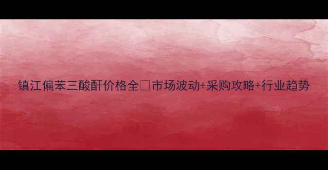 图片 镇江偏苯三酸酐价格全🔥市场波动+采购攻略+行业趋势