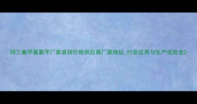 图片 间三氟甲基氯苄厂家直销价格供应商厂家地址_行业应用与生产优势全2