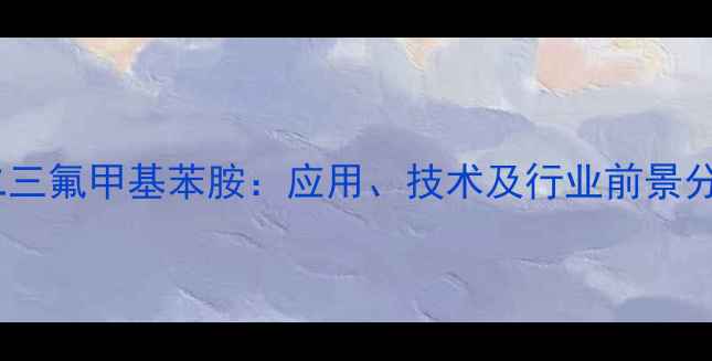 图片 间二三氟甲基苯胺：应用、技术及行业前景分析2