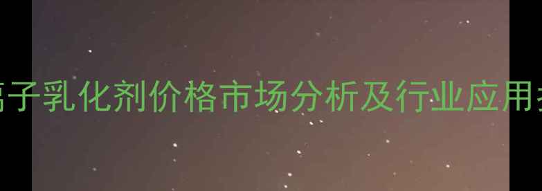 图片 阴离子乳化剂价格市场分析及行业应用指南