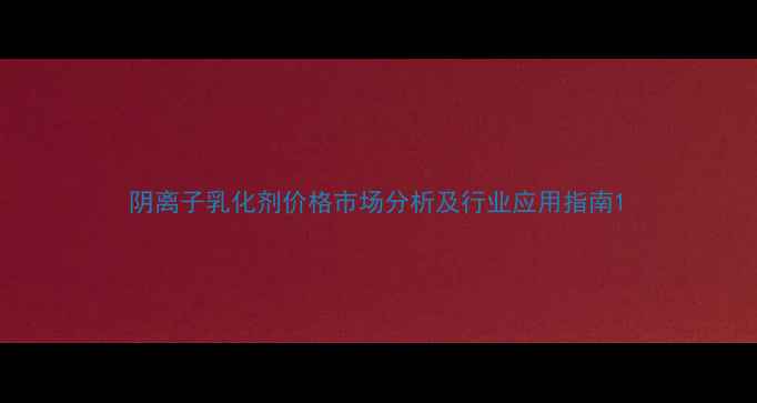 图片 阴离子乳化剂价格市场分析及行业应用指南1