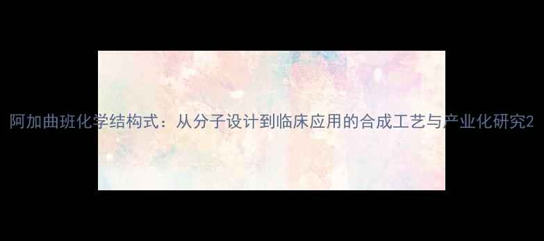 图片 阿加曲班化学结构式：从分子设计到临床应用的合成工艺与产业化研究2