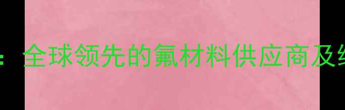 图片 阿科玛氟化工有限公司：全球领先的氟材料供应商及绿色化工解决方案专家2