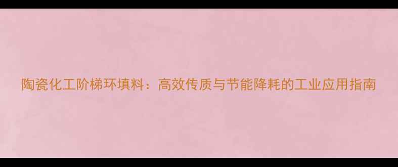 图片 陶瓷化工阶梯环填料：高效传质与节能降耗的工业应用指南