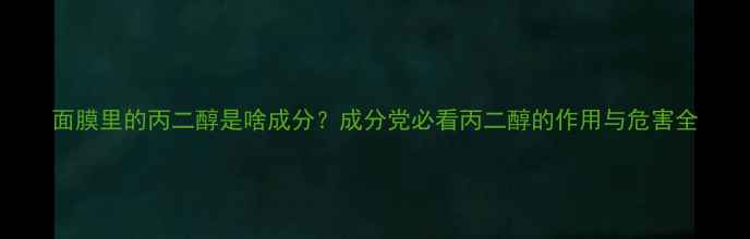 图片 面膜里的丙二醇是啥成分？成分党必看丙二醇的作用与危害全