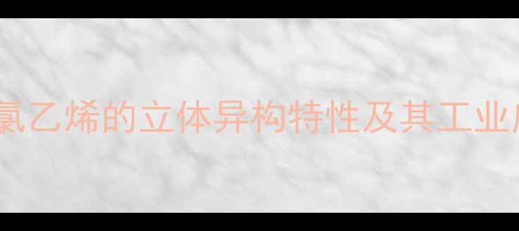 图片 顺二氯乙烯的立体异构特性及其工业应用1