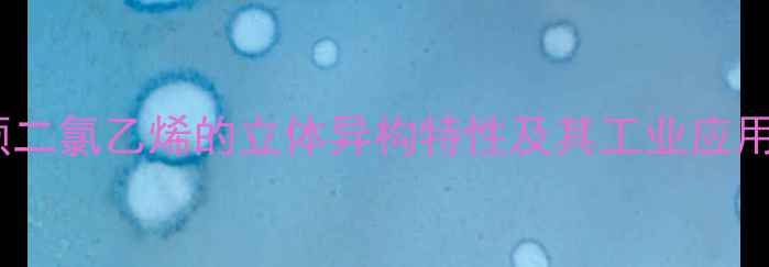 图片 顺二氯乙烯的立体异构特性及其工业应用2