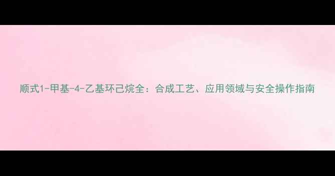 图片 顺式1-甲基-4-乙基环己烷全：合成工艺、应用领域与安全操作指南