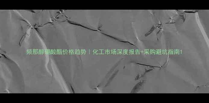 图片 频那醇硼酸酯价格趋势｜化工市场深度报告+采购避坑指南1