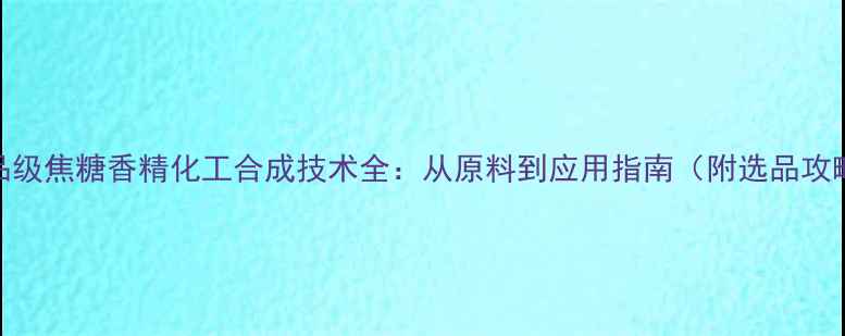 图片 食品级焦糖香精化工合成技术全：从原料到应用指南（附选品攻略）