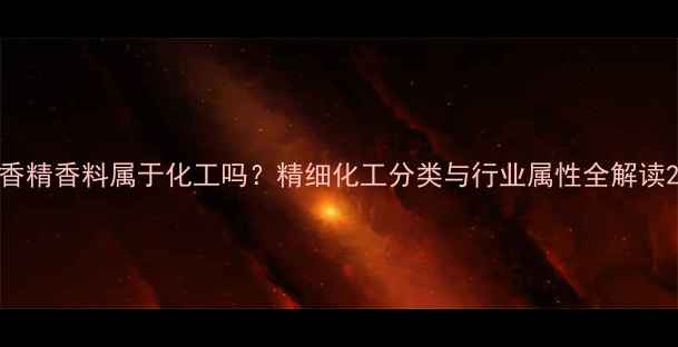 图片 香精香料属于化工吗？精细化工分类与行业属性全解读2