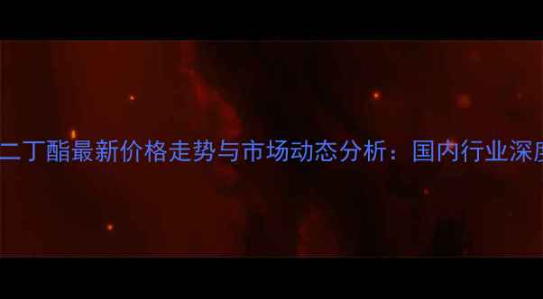 图片 马来酸二丁酯最新价格走势与市场动态分析：国内行业深度解读1