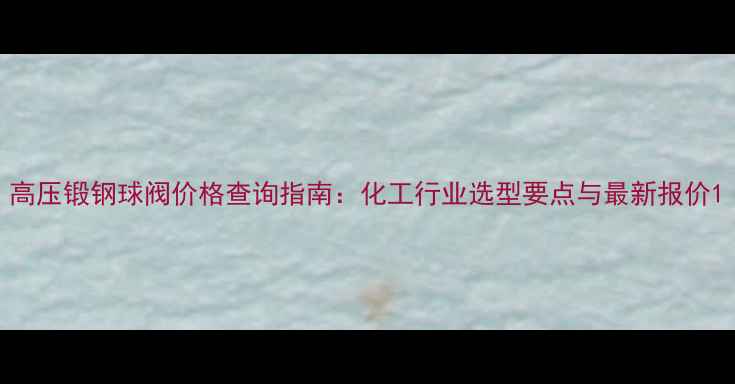 图片 高压锻钢球阀价格查询指南：化工行业选型要点与最新报价1