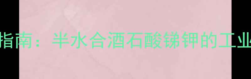 图片 高效制备与安全使用指南：半水合酒石酸锑钾的工业应用与制备技术详解