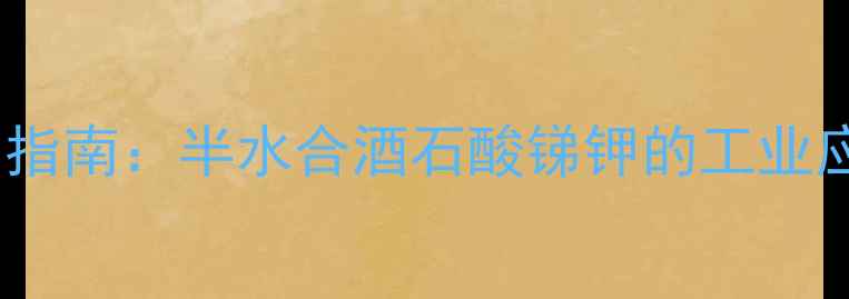 图片 高效制备与安全使用指南：半水合酒石酸锑钾的工业应用与制备技术详解1