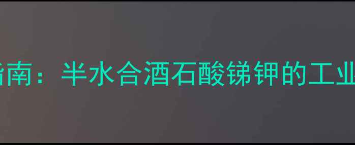图片 高效制备与安全使用指南：半水合酒石酸锑钾的工业应用与制备技术详解2