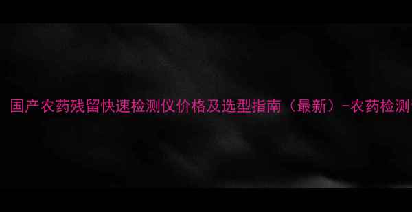 图片 高效精准！国产农药残留快速检测仪价格及选型指南（最新）-农药检测设备技术2