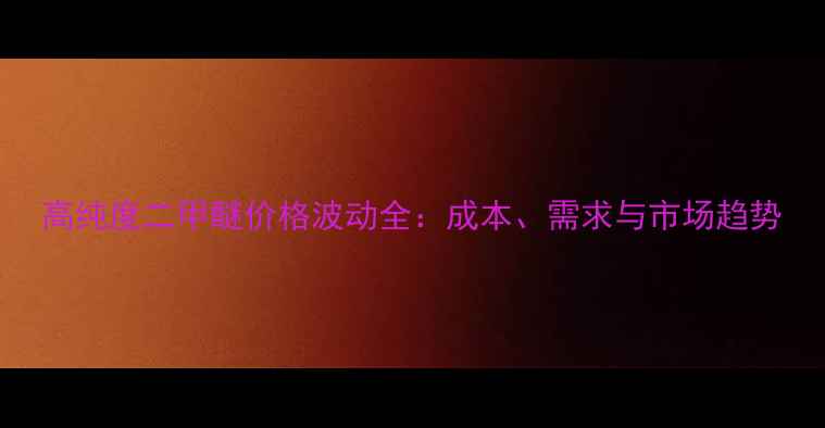 图片 高纯度二甲醚价格波动全：成本、需求与市场趋势