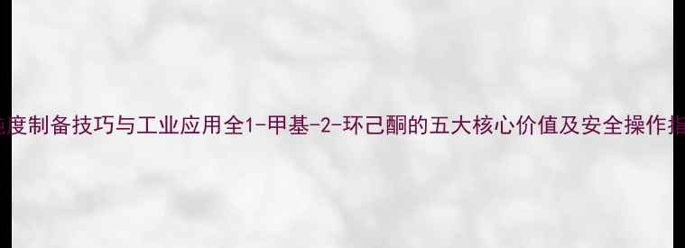 图片 高纯度制备技巧与工业应用全1-甲基-2-环己酮的五大核心价值及安全操作指南1