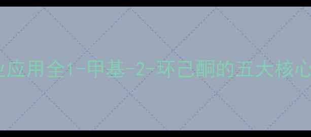 图片 高纯度制备技巧与工业应用全1-甲基-2-环己酮的五大核心价值及安全操作指南2