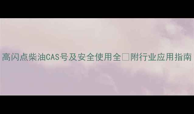 图片 高闪点柴油CAS号及安全使用全✅附行业应用指南