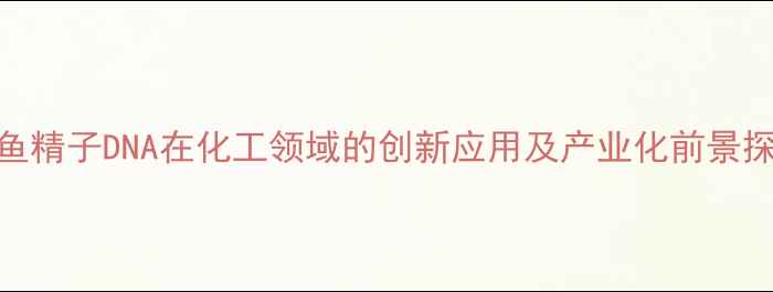 图片 鲑鱼精子DNA在化工领域的创新应用及产业化前景探析