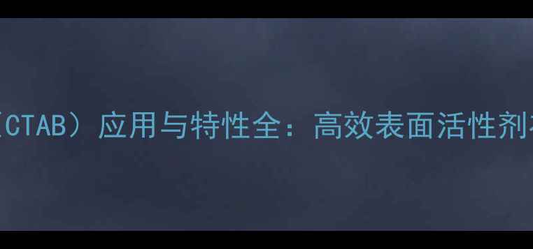 图片 鲸蜡基三甲基氯化铵（CTAB）应用与特性全：高效表面活性剂在化工领域的核心作用