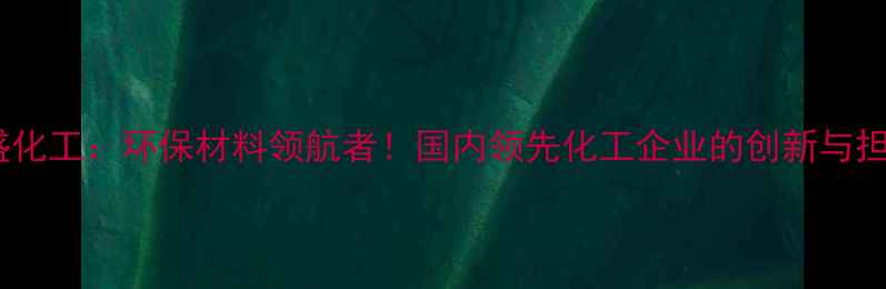 图片 鹏盛化工：环保材料领航者！国内领先化工企业的创新与担当2