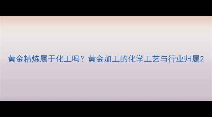 图片 黄金精炼属于化工吗？黄金加工的化学工艺与行业归属2