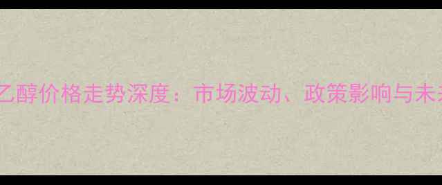 图片 黑龙江乙醇价格走势深度：市场波动、政策影响与未来预测1