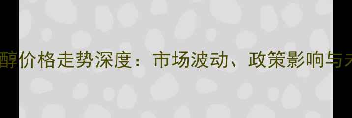 图片 黑龙江乙醇价格走势深度：市场波动、政策影响与未来预测2