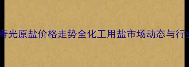 图片 🌊化工行业必看寿光原盐价格走势全化工用盐市场动态与行业影响深度报告2