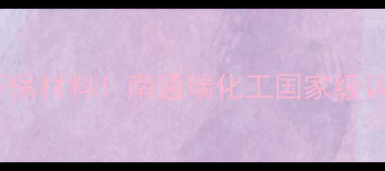 图片 🌟10年专注环保材料！南通瑞化工国家级认证企业全🌟2