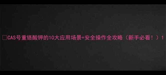 图片 🌟CAS号重铬酸钾的10大应用场景+安全操作全攻略（新手必看！）1