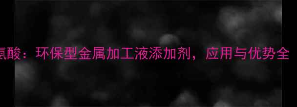 图片 🌟n膦酸甲基甘氨酸：环保型金属加工液添加剂，应用与优势全（附选型指南）2
