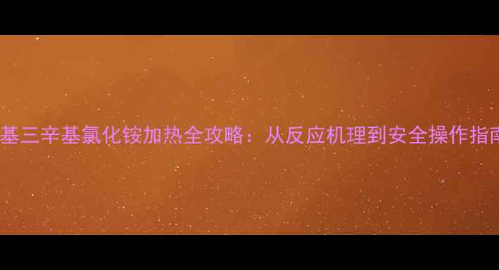 图片 🌟化工人必看！甲基三辛基氯化铵加热全攻略：从反应机理到安全操作指南（附行业案例）2